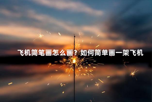 飞机简笔画怎么画？如何简单画一架飞机
