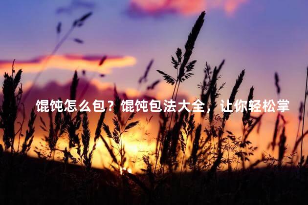 馄饨怎么包？馄饨包法大全，让你轻松掌握！