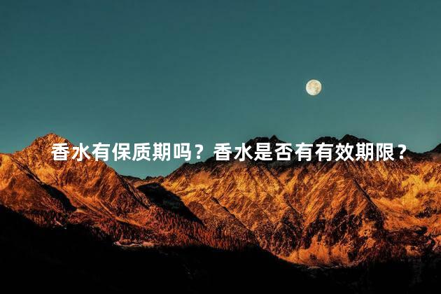 香水有保质期吗？香水是否有有效期限？