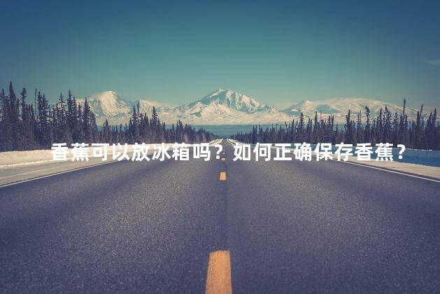 香蕉可以放冰箱吗？如何正确保存香蕉？