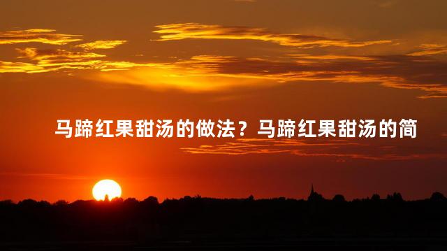 马蹄红果甜汤的做法？马蹄红果甜汤的简易制作方法