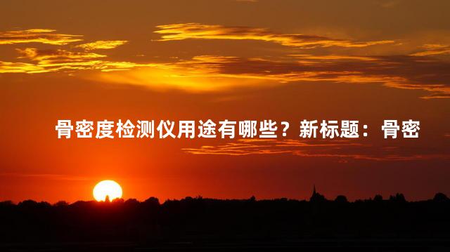骨密度检测仪用途有哪些？新标题：骨密度检测仪用途及应用广泛