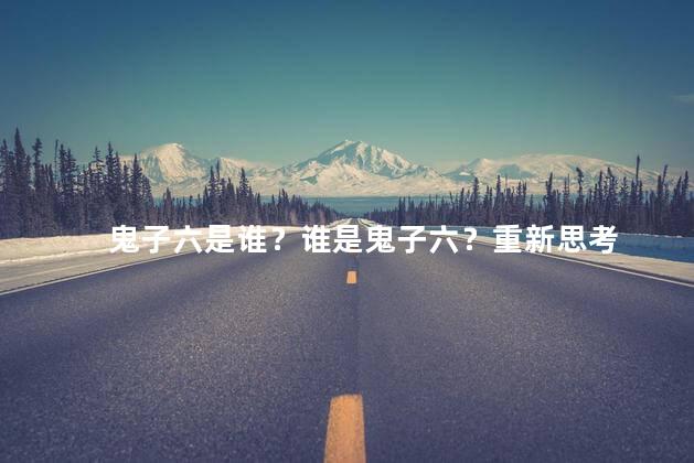 鬼子六是谁？谁是鬼子六？重新思考