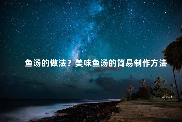 鱼汤的做法？美味鱼汤的简易制作方法