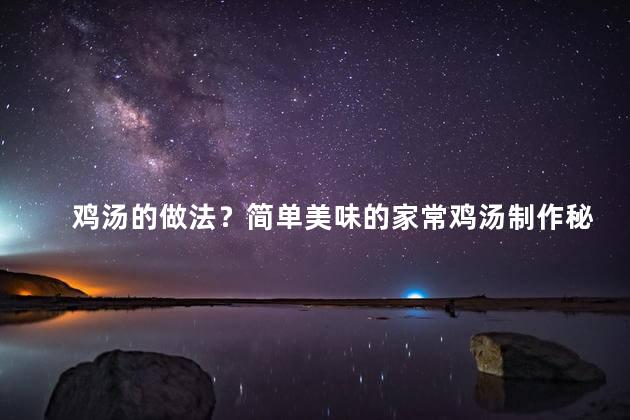 鸡汤的做法？简单美味的家常鸡汤制作秘诀