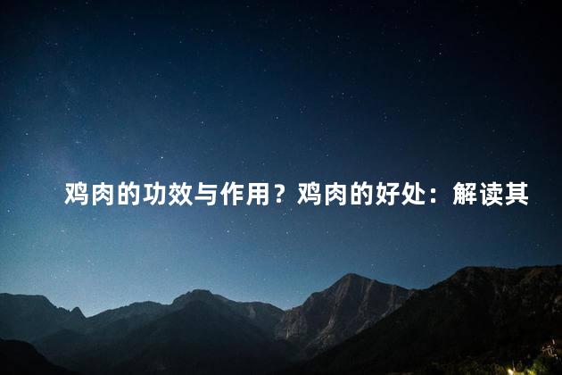 鸡肉的功效与作用？鸡肉的好处：解读其营养与益处