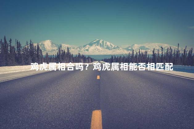 鸡虎属相合吗？鸡虎属相能否相匹配