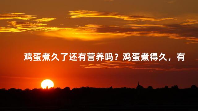 鸡蛋煮久了还有营养吗？鸡蛋煮得久，有营养吗？
