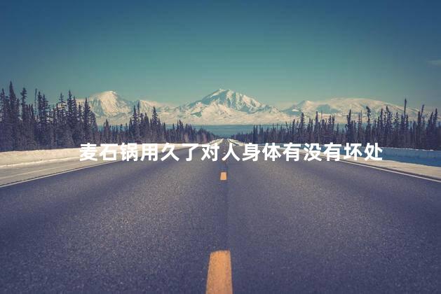 麦石锅用久了对人身体有没有坏处，麦石锅对人体有害吗