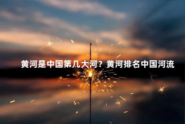 黄河是中国第几大河？黄河排名中国河流第几