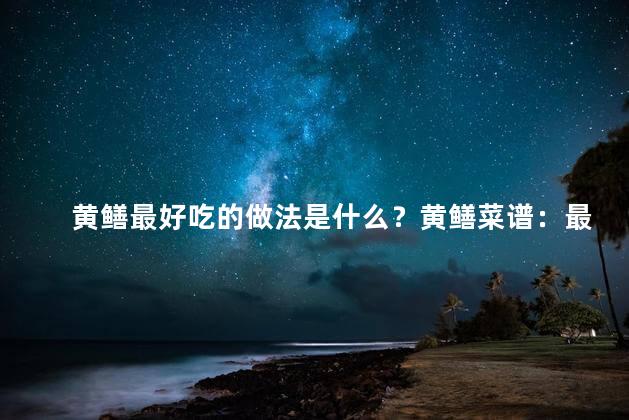黄鳝最好吃的做法是什么？黄鳝菜谱：最佳烹饪方法解析