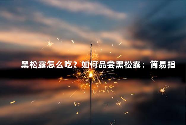 黑松露怎么吃？如何品尝黑松露：简易指南