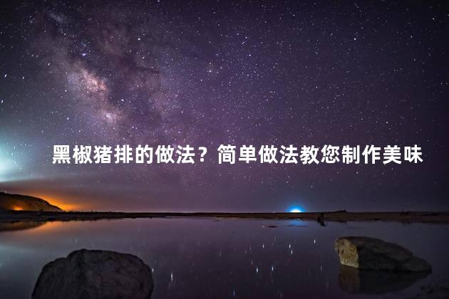 黑椒猪排的做法？简单做法教您制作美味黑椒猪排