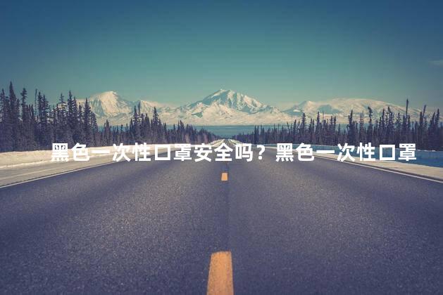 黑色一次性口罩安全吗？黑色一次性口罩的安全性调查