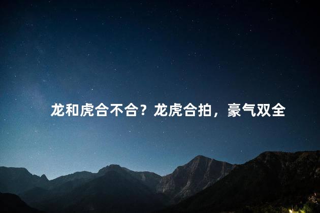 龙和虎合不合？龙虎合拍，豪气双全